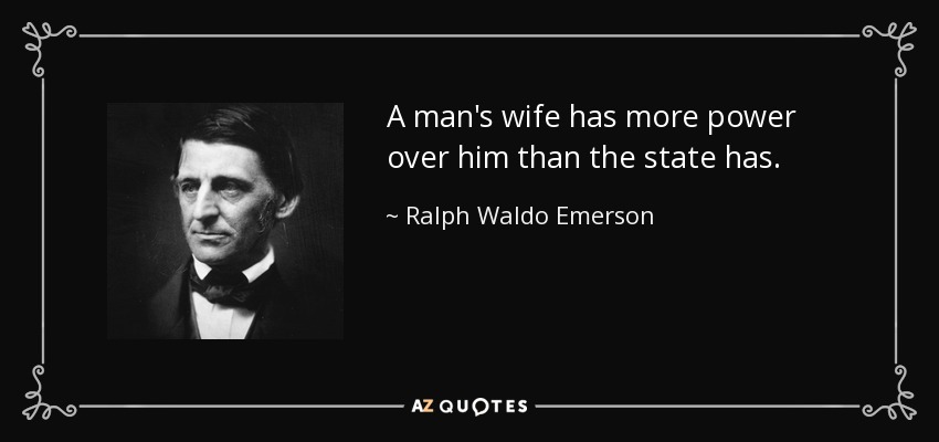 A man's wife has more power over him than the state has. - Ralph Waldo Emerson