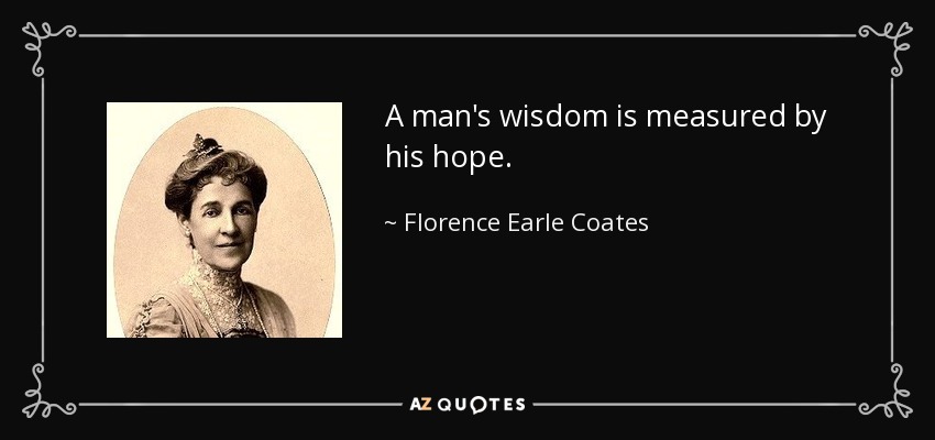 A man's wisdom is measured by his hope. - Florence Earle Coates