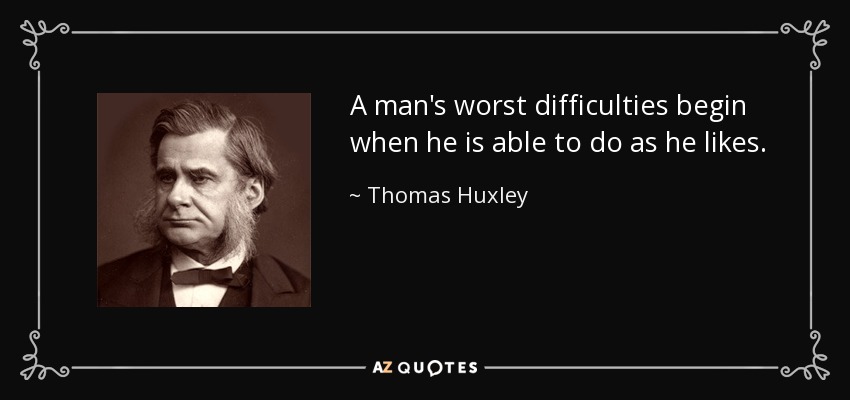 A man's worst difficulties begin when he is able to do as he likes. - Thomas Huxley