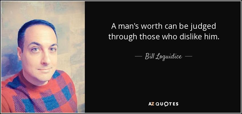 A man's worth can be judged through those who dislike him. - Bill Loguidice