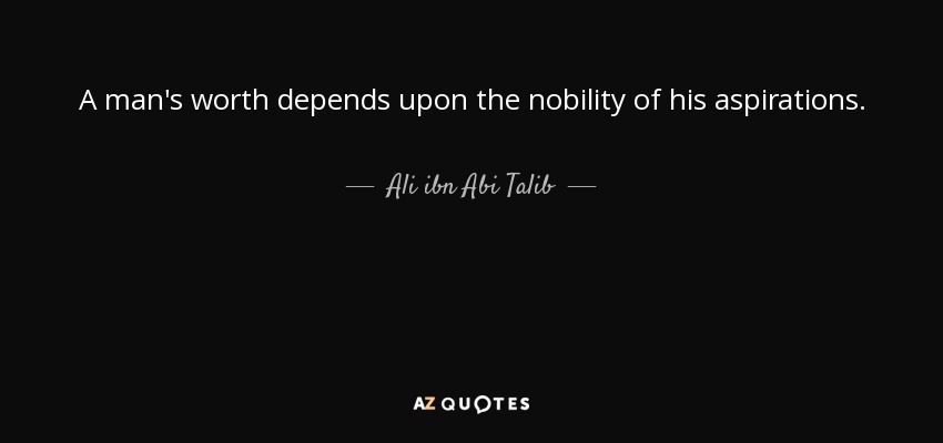 A man's worth depends upon the nobility of his aspirations. - Ali ibn Abi Talib