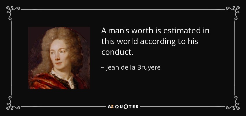 A man's worth is estimated in this world according to his conduct. - Jean de la Bruyere