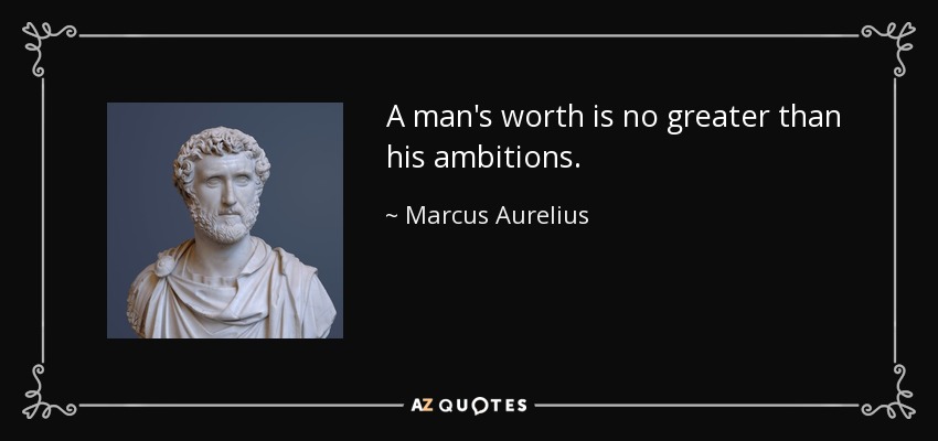 A man's worth is no greater than his ambitions. - Marcus Aurelius