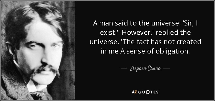 A man said to the universe: 'Sir, I exist!' 'However,' replied the universe. 'The fact has not created in me A sense of obligation. - Stephen Crane