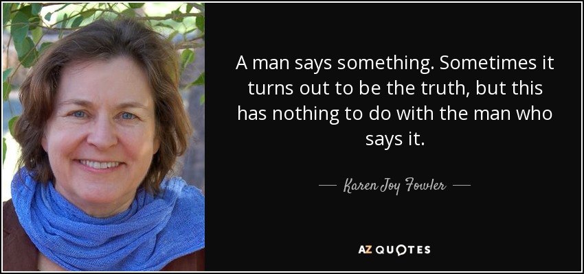 A man says something. Sometimes it turns out to be the truth, but this has nothing to do with the man who says it. - Karen Joy Fowler