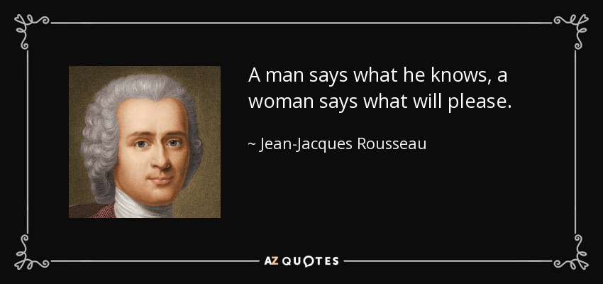 A man says what he knows, a woman says what will please. - Jean-Jacques Rousseau