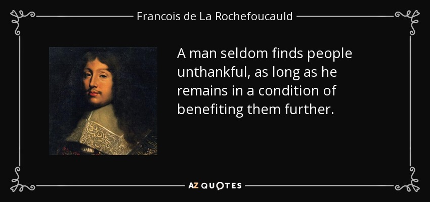 A man seldom finds people unthankful, as long as he remains in a condition of benefiting them further. - Francois de La Rochefoucauld