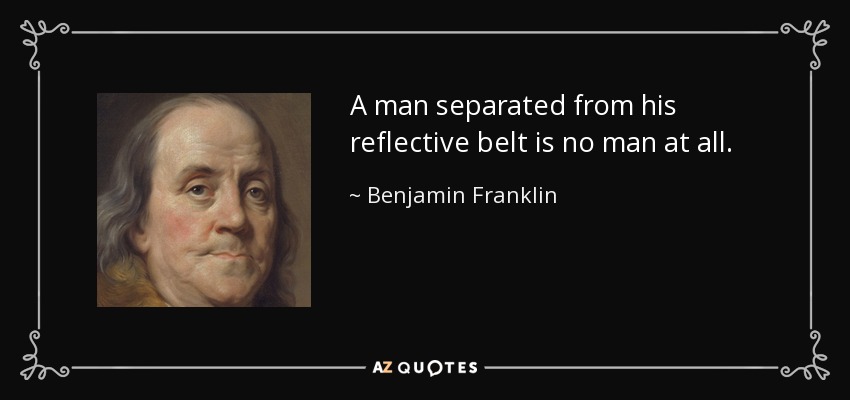 A man separated from his reflective belt is no man at all. - Benjamin Franklin