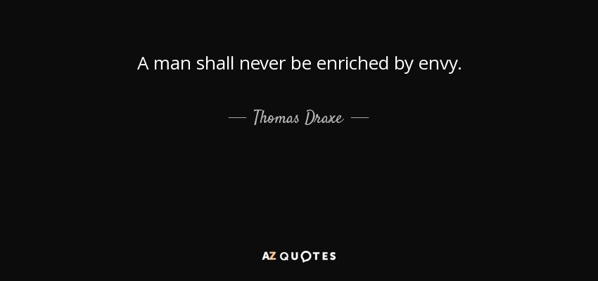 A man shall never be enriched by envy. - Thomas Draxe