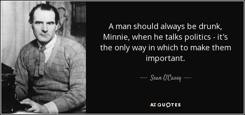 A man should always be drunk, Minnie, when he talks politics - it's the only way in which to make them important. - Sean O'Casey