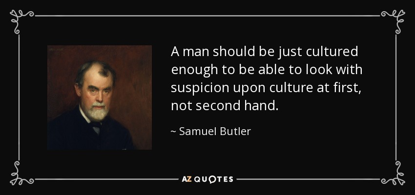 A man should be just cultured enough to be able to look with suspicion upon culture at first, not second hand. - Samuel Butler