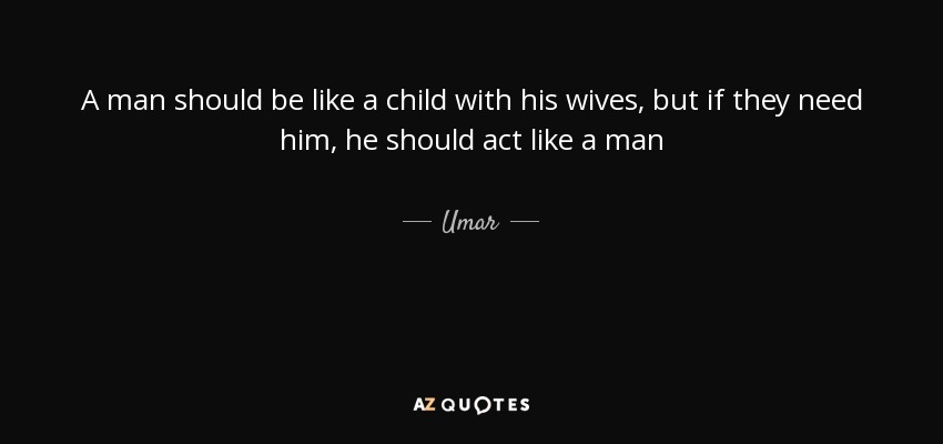 A man should be like a child with his wives, but if they need him, he should act like a man - Umar