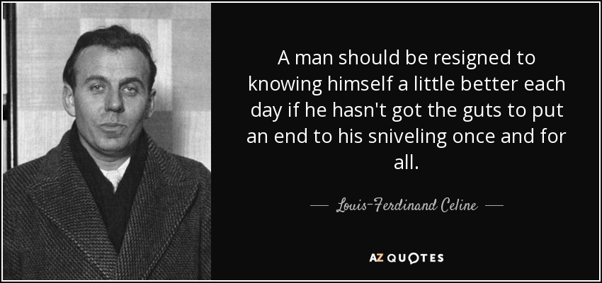A man should be resigned to knowing himself a little better each day if he hasn't got the guts to put an end to his sniveling once and for all. - Louis-Ferdinand Celine