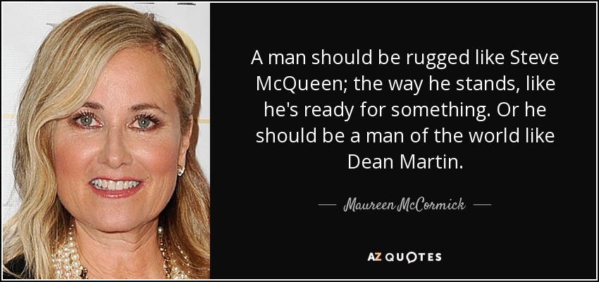 A man should be rugged like Steve McQueen; the way he stands, like he's ready for something. Or he should be a man of the world like Dean Martin. - Maureen McCormick