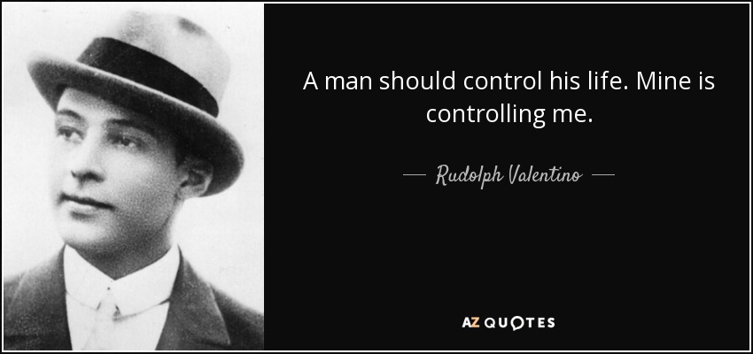 A man should control his life. Mine is controlling me. - Rudolph Valentino