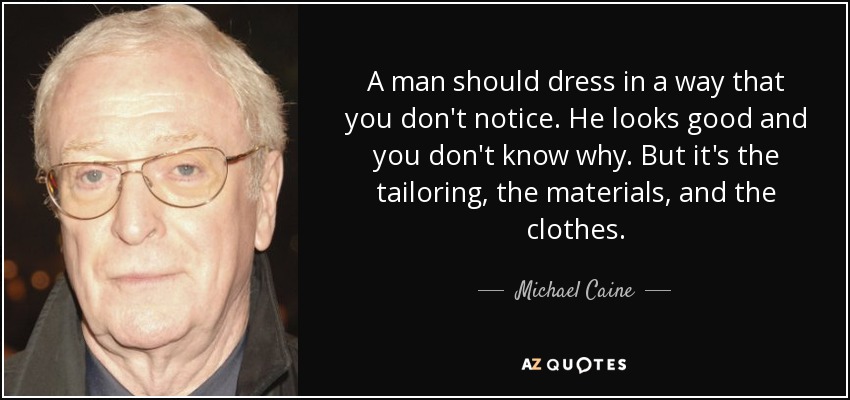 A man should dress in a way that you don't notice. He looks good and you don't know why. But it's the tailoring, the materials, and the clothes. - Michael Caine