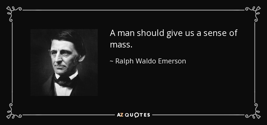 A man should give us a sense of mass. - Ralph Waldo Emerson