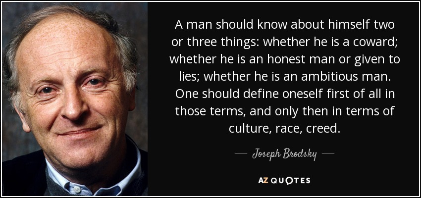 A man should know about himself two or three things: whether he is a coward; whether he is an honest man or given to lies; whether he is an ambitious man. One should define oneself first of all in those terms, and only then in terms of culture, race, creed. - Joseph Brodsky