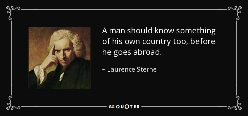 A man should know something of his own country too, before he goes abroad. - Laurence Sterne