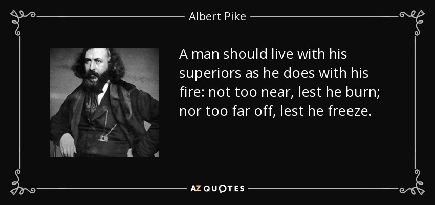 A man should live with his superiors as he does with his fire: not too near, lest he burn; nor too far off, lest he freeze. - Albert Pike