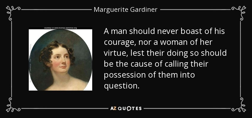 A man should never boast of his courage, nor a woman of her virtue, lest their doing so should be the cause of calling their possession of them into question. - Marguerite Gardiner, Countess of Blessington