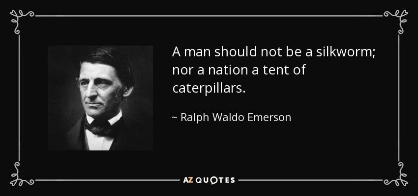 A man should not be a silkworm; nor a nation a tent of caterpillars. - Ralph Waldo Emerson