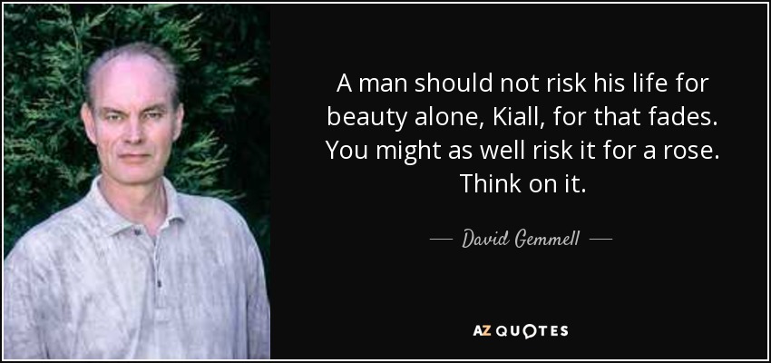 A man should not risk his life for beauty alone, Kiall, for that fades. You might as well risk it for a rose. Think on it. - David Gemmell