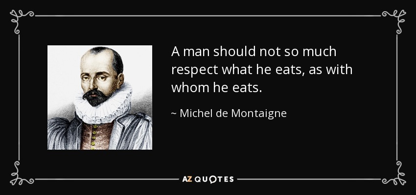 A man should not so much respect what he eats, as with whom he eats. - Michel de Montaigne