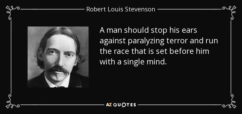 A man should stop his ears against paralyzing terror and run the race that is set before him with a single mind. - Robert Louis Stevenson