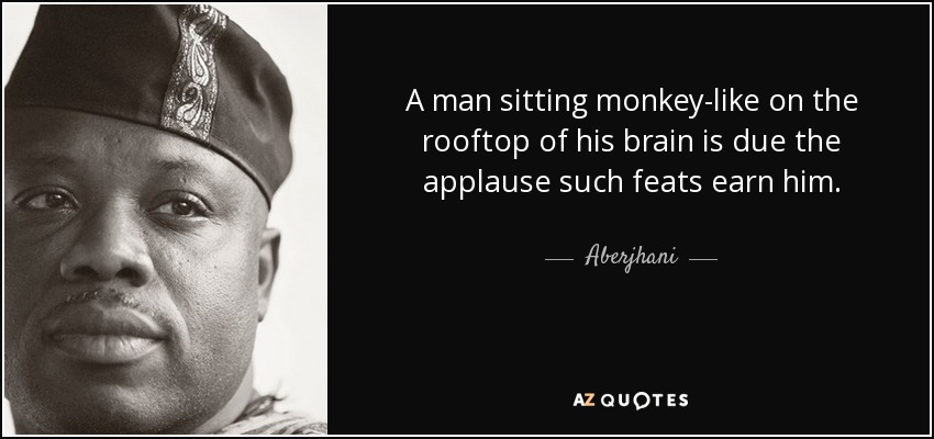 A man sitting monkey-like on the rooftop of his brain is due the applause such feats earn him. - Aberjhani
