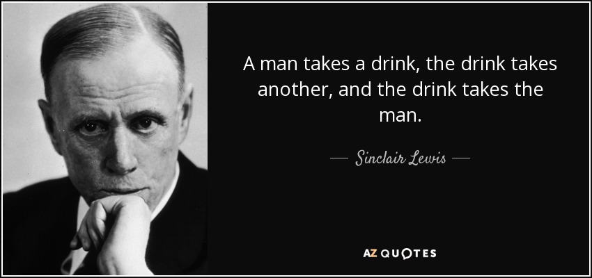 A man takes a drink, the drink takes another, and the drink takes the man. - Sinclair Lewis