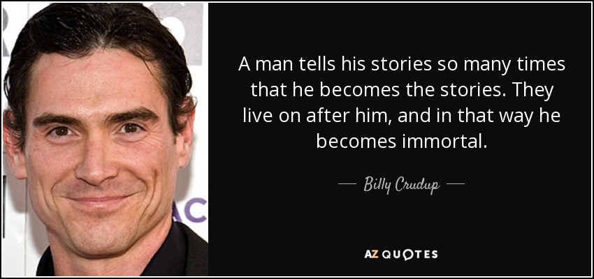 A man tells his stories so many times that he becomes the stories. They live on after him, and in that way he becomes immortal. - Billy Crudup