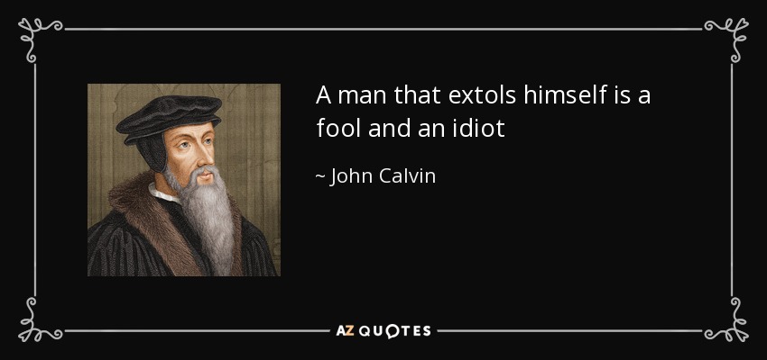 A man that extols himself is a fool and an idiot - John Calvin