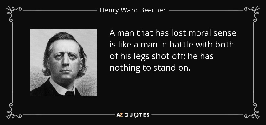 A man that has lost moral sense is like a man in battle with both of his legs shot off: he has nothing to stand on. - Henry Ward Beecher