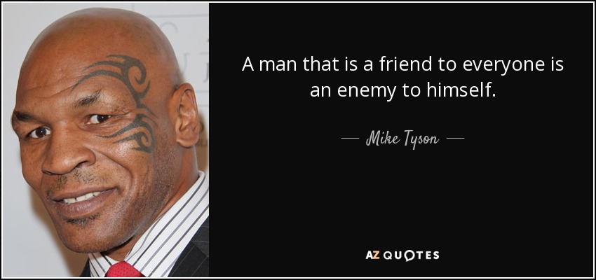 A man that is a friend to everyone is an enemy to himself. - Mike Tyson
