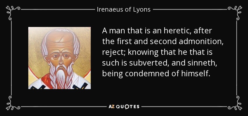A man that is an heretic, after the first and second admonition, reject; knowing that he that is such is subverted, and sinneth, being condemned of himself. - Irenaeus of Lyons