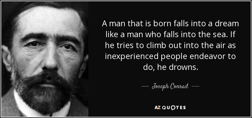 A man that is born falls into a dream like a man who falls into the sea. If he tries to climb out into the air as inexperienced people endeavor to do, he drowns. - Joseph Conrad