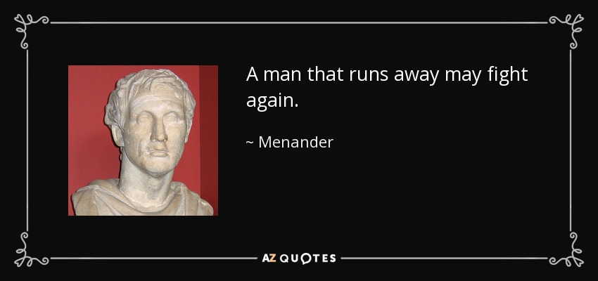 A man that runs away may fight again. - Menander