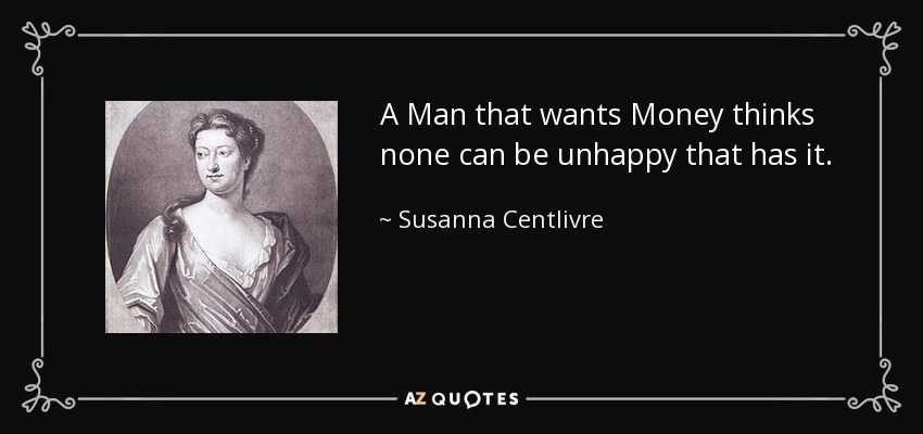 A Man that wants Money thinks none can be unhappy that has it. - Susanna Centlivre