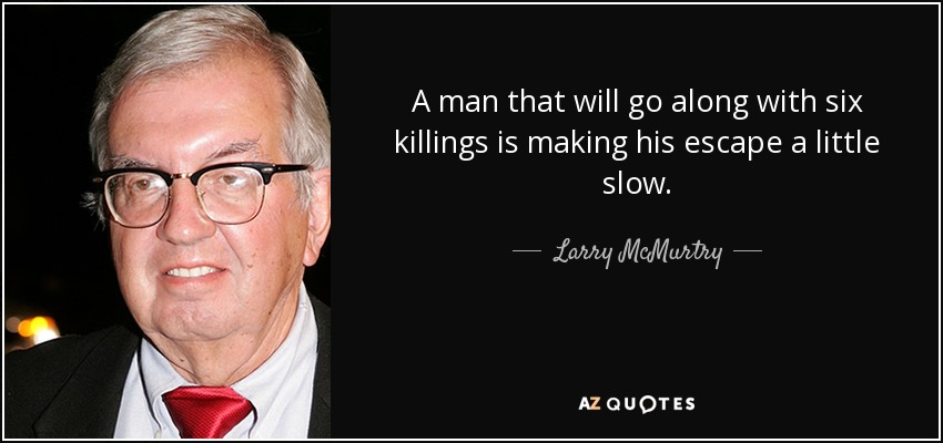 A man that will go along with six killings is making his escape a little slow. - Larry McMurtry