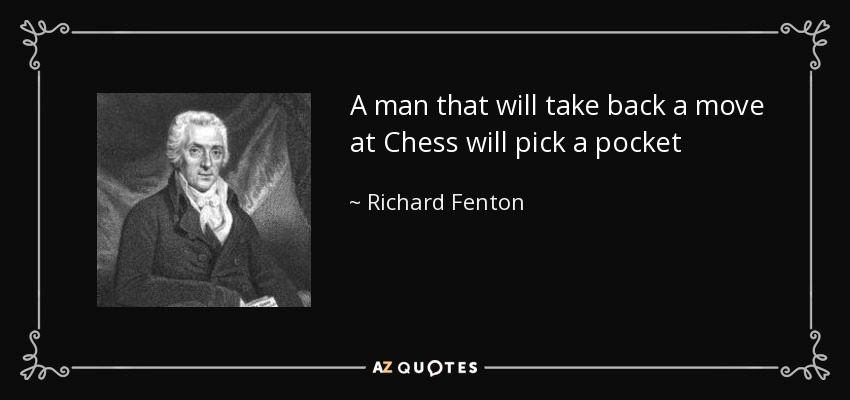 A man that will take back a move at Chess will pick a pocket - Richard Fenton