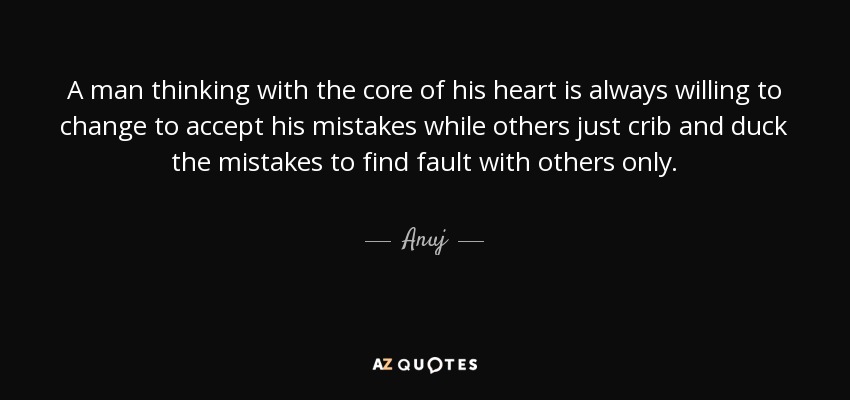 A man thinking with the core of his heart is always willing to change to accept his mistakes while others just crib and duck the mistakes to find fault with others only. - Anuj