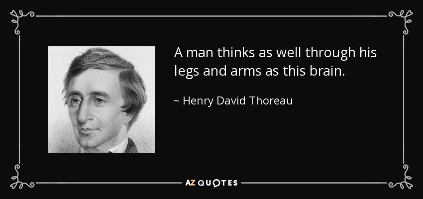 A man thinks as well through his legs and arms as this brain. - Henry David Thoreau