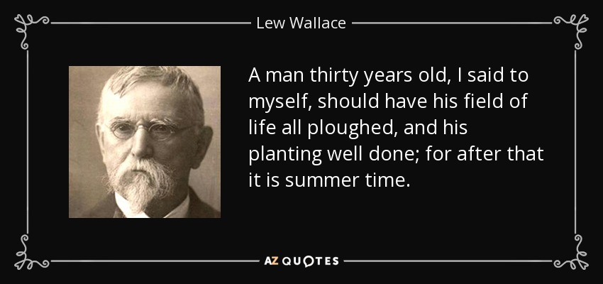 A man thirty years old, I said to myself, should have his field of life all ploughed, and his planting well done; for after that it is summer time. - Lew Wallace