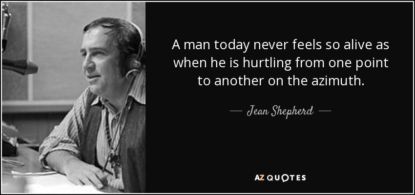 A man today never feels so alive as when he is hurtling from one point to another on the azimuth. - Jean Shepherd