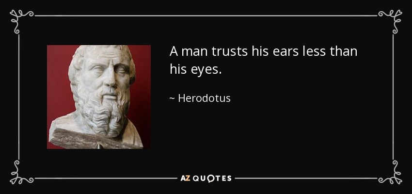A man trusts his ears less than his eyes. - Herodotus