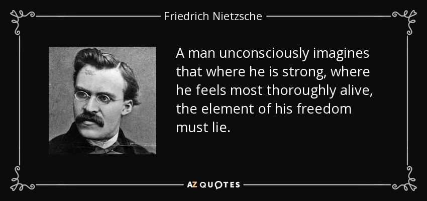 A man unconsciously imagines that where he is strong, where he feels most thoroughly alive, the element of his freedom must lie. - Friedrich Nietzsche