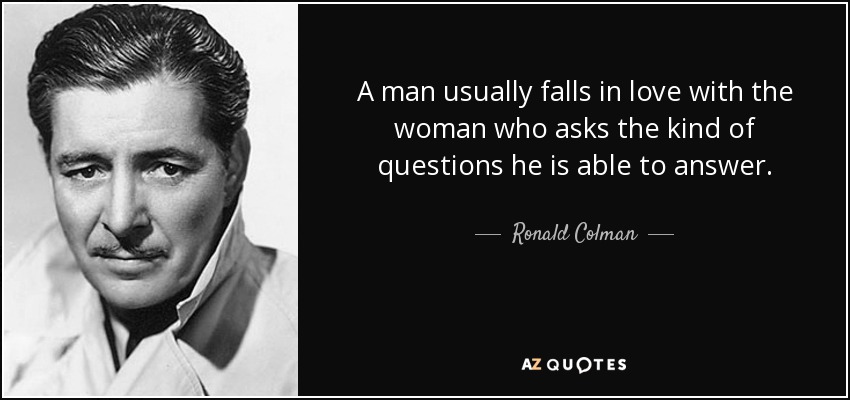 A man usually falls in love with the woman who asks the kind of questions he is able to answer. - Ronald Colman