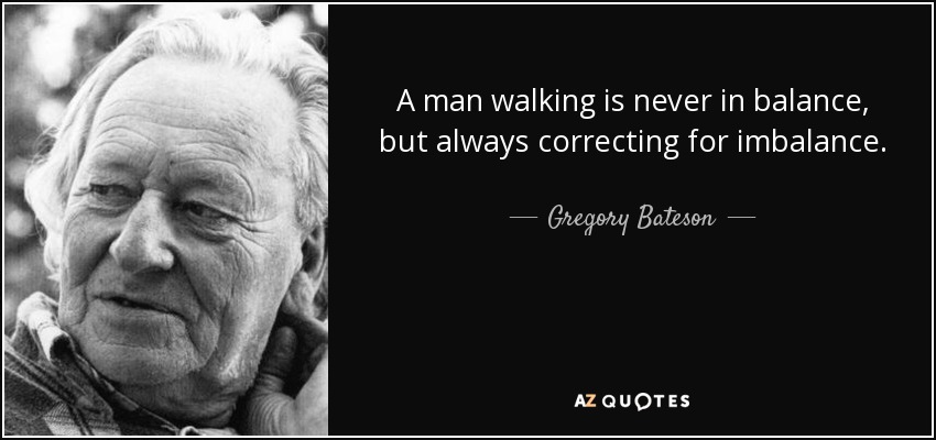 A man walking is never in balance, but always correcting for imbalance. - Gregory Bateson