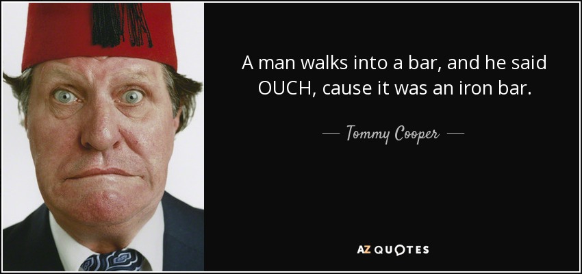 A man walks into a bar, and he said OUCH, cause it was an iron bar. - Tommy Cooper